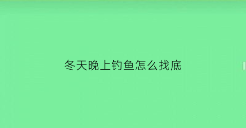 冬天晚上钓鱼怎么找底(冬天晚上如何钓鱼)