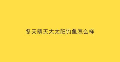 冬天晴天大太阳钓鱼怎么样(冬天大太阳钓鱼钓深还是钓浅)