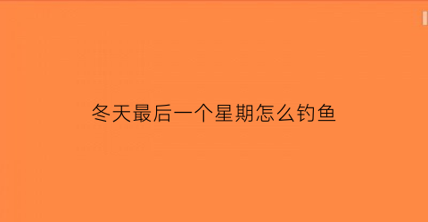 冬天最后一个星期怎么钓鱼(冬天最后一个星期怎么钓鱼好)