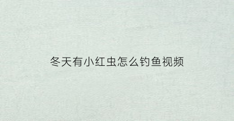 冬天有小红虫怎么钓鱼视频(冬天红虫钓鲫鱼效果怎么样)