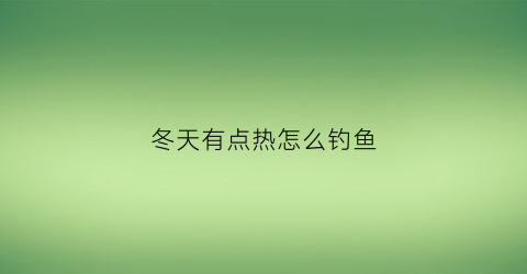 冬天有点热怎么钓鱼(冬天有点热怎么钓鱼最好)