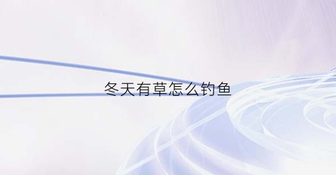 冬天有草怎么钓鱼(冬天草边钓鲫鱼技巧)
