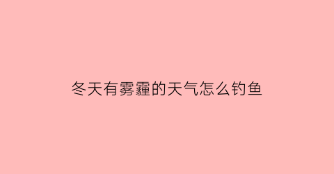 冬天有雾霾的天气怎么钓鱼(雾霾天好钓鱼吗)