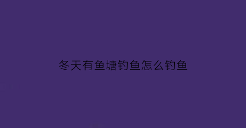 冬天有鱼塘钓鱼怎么钓鱼(冬天塘里钓鱼怎么钓)