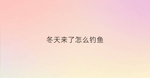 冬天来了怎么钓鱼(进入冬天怎么钓鱼)
