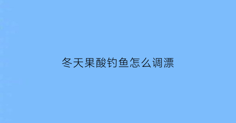 “冬天果酸钓鱼怎么调漂(果酸夏天钓鱼到底咋样)