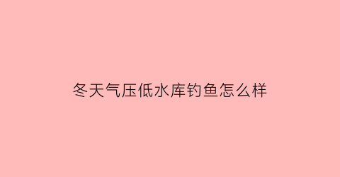 冬天气压低水库钓鱼怎么样