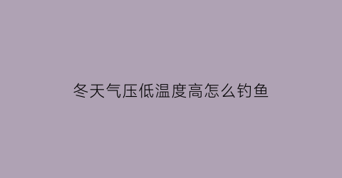 “冬天气压低温度高怎么钓鱼(冬天钓鱼气压高好还是气压低好)