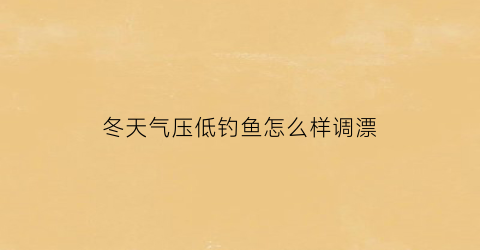 冬天气压低钓鱼怎么样调漂(冬天气压低如何钓鱼)
