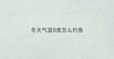 冬天气温8度怎么钓鱼(冬天气温8度怎么钓鱼最好)