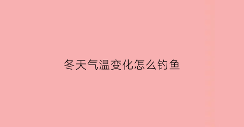 冬天气温变化怎么钓鱼(冬天气温变化怎么钓鱼好)