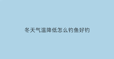 冬天气温降低怎么钓鱼好钓(冬天气温低钓鱼钓深还是浅)
