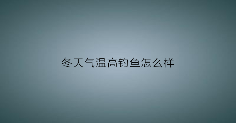 冬天气温高钓鱼怎么样(冬天气温高钓深水还是浅水)