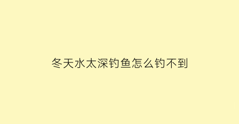 冬天水太深钓鱼怎么钓不到(冬天深水钓鱼调几钓几)