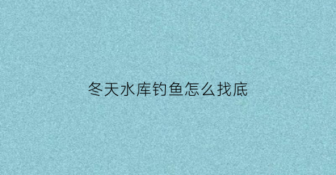 冬天水库钓鱼怎么找底(冬季怎么在水库钓鱼)
