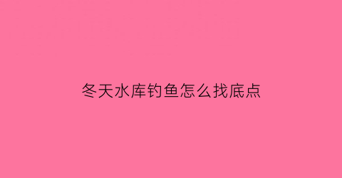 冬天水库钓鱼怎么找底点(冬天水库怎样钓鱼)