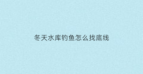 冬天水库钓鱼怎么找底线(冬天水库钓鱼怎么找位置)