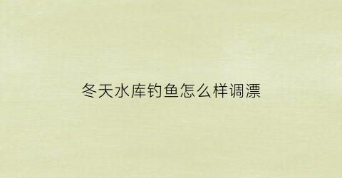 冬天水库钓鱼怎么样调漂(冬天水库钓鱼钓深还是钓浅)