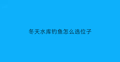 冬天水库钓鱼怎么选位子(冬天水库钓鱼的技巧和方法)