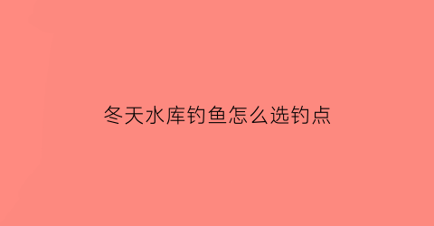 “冬天水库钓鱼怎么选钓点(冬天水库钓鱼怎么选钓点和钓位)