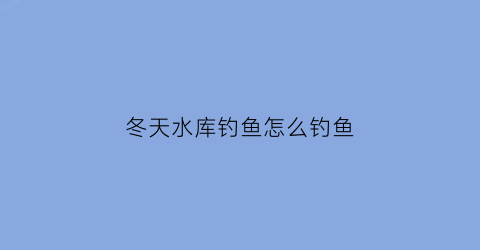 冬天水库钓鱼怎么钓鱼(冬天水库钓鱼钓深还是钓浅)