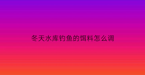 冬天水库钓鱼的饵料怎么调(冬季水库饵料)