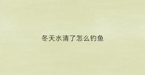 冬天水清了怎么钓鱼(冬季清水钓鱼)