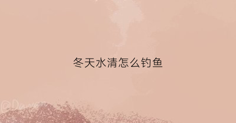 冬天水清怎么钓鱼(冬天水清澈见底怎么钓鱼)