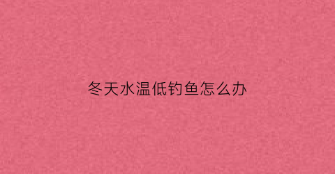冬天水温低钓鱼怎么办(冬天水温太低小鱼怎么养)