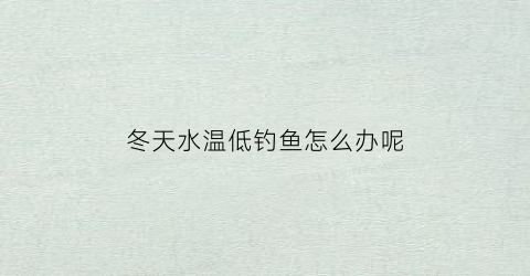 冬天水温低钓鱼怎么办呢(冬天温度低怎么钓鱼)