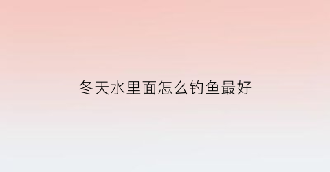 “冬天水里面怎么钓鱼最好(冬天钓鱼水适合多深)