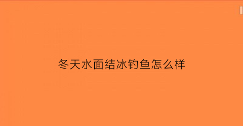 “冬天水面结冰钓鱼怎么样(冬季水面结冰)