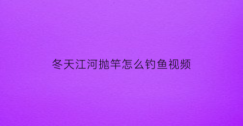 冬天江河抛竿怎么钓鱼视频(冬天江河野钓用多长的杆)