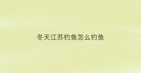 冬天江苏钓鱼怎么钓鱼(冬天江苏钓鱼怎么钓鱼的)