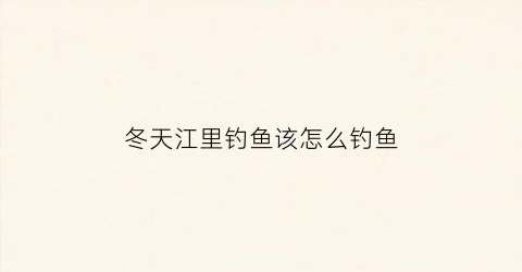 冬天江里钓鱼该怎么钓鱼(冬天江里好钓鱼吗)