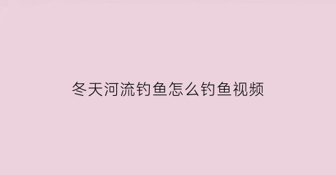冬天河流钓鱼怎么钓鱼视频(冬天河里钓鱼的技术及技巧)