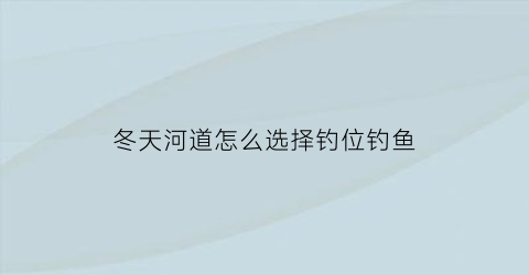 冬天河道怎么选择钓位钓鱼