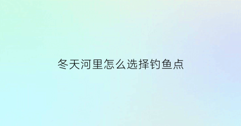冬天河里怎么选择钓鱼点(冬天河里怎么选择钓位)