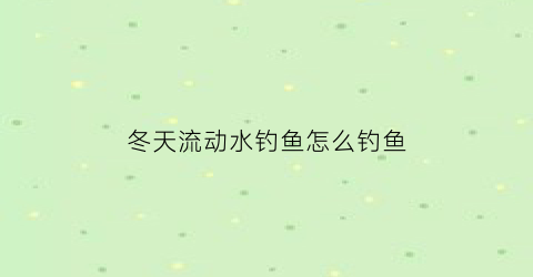 “冬天流动水钓鱼怎么钓鱼(冬天流动水钓鱼怎么钓鱼好)