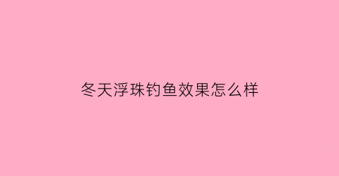 冬天浮珠钓鱼效果怎么样(冬天钓浮鱼可以吗)