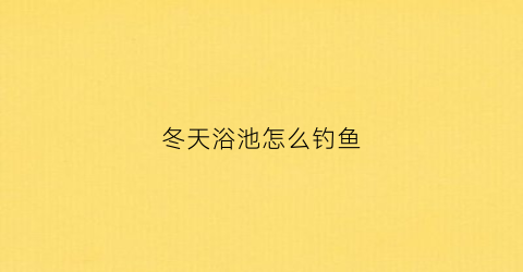 冬天浴池怎么钓鱼(冬天浴缸怎么泡澡)