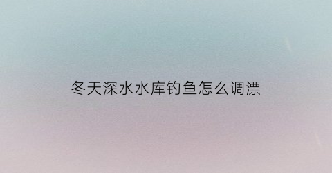 冬天深水水库钓鱼怎么调漂(冬季深水水库钓鲫鱼的方法)