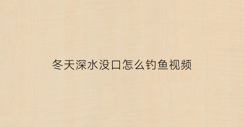 冬天深水没口怎么钓鱼视频(冬天深水没口怎么钓鱼视频教学)