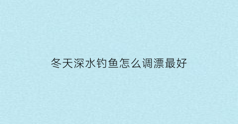 “冬天深水钓鱼怎么调漂最好(冬天钓深水还去浅水)