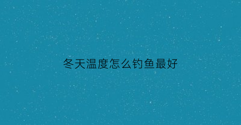 冬天温度怎么钓鱼最好(冬天钓鱼气温高还是气温低好上鱼)