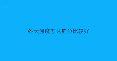 “冬天温度怎么钓鱼比较好(冬天温度怎么钓鱼比较好钓)