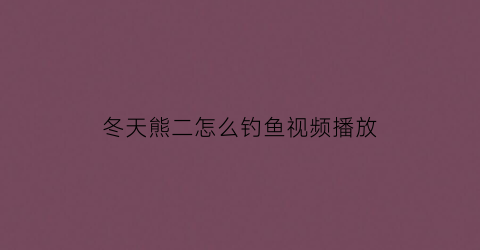 冬天熊二怎么钓鱼视频播放(熊二钓鱼图片)