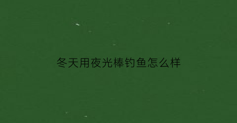 冬天用夜光棒钓鱼怎么样(冬季夜钓用什么光)