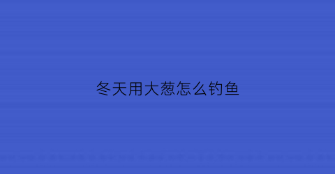 冬天用大葱怎么钓鱼(冬天大葱怕雨水吗)