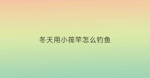 冬天用小筏竿怎么钓鱼(冬天筏竿用几号线)